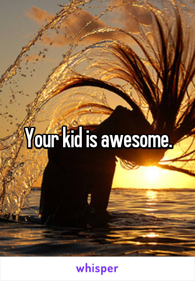 Your kid is awesome.