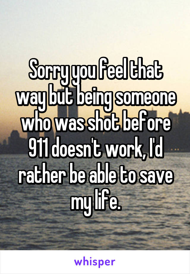 Sorry you feel that way but being someone who was shot before 911 doesn't work, I'd rather be able to save my life.