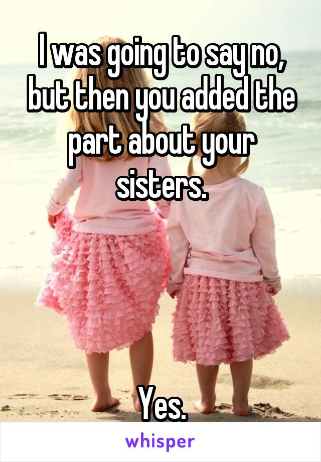 I was going to say no, but then you added the part about your sisters.




Yes.