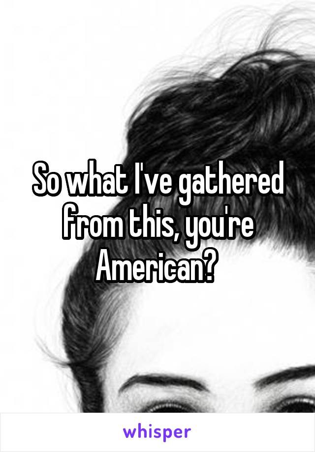 So what I've gathered from this, you're American? 