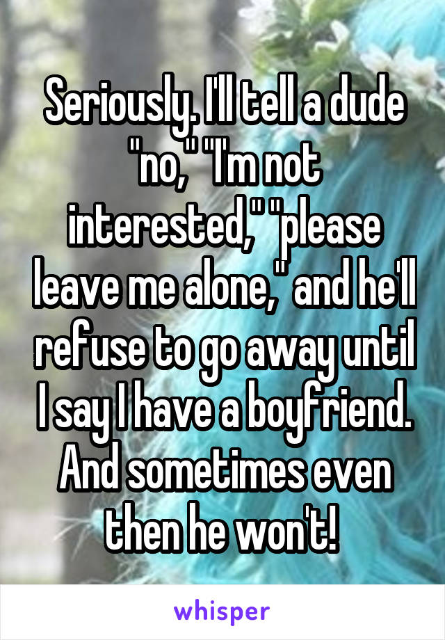 Seriously. I'll tell a dude "no," "I'm not interested," "please leave me alone," and he'll refuse to go away until I say I have a boyfriend. And sometimes even then he won't! 