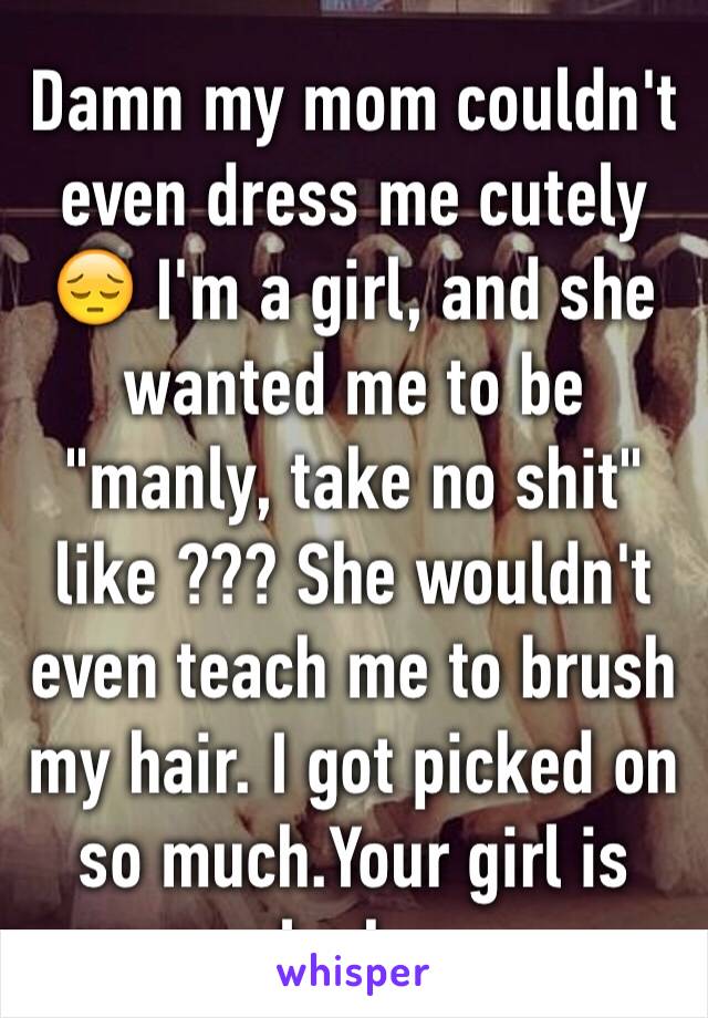Damn my mom couldn't even dress me cutely 😔 I'm a girl, and she wanted me to be "manly, take no shit" like ??? She wouldn't even teach me to brush my hair. I got picked on so much.Your girl is lucky