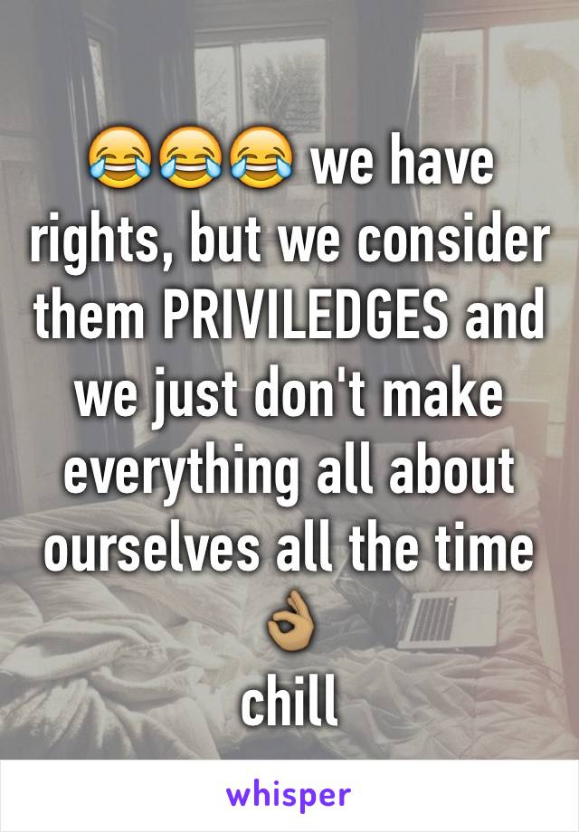 😂😂😂 we have rights, but we consider them PRIVILEDGES and we just don't make everything all about ourselves all the time 👌🏽
chill