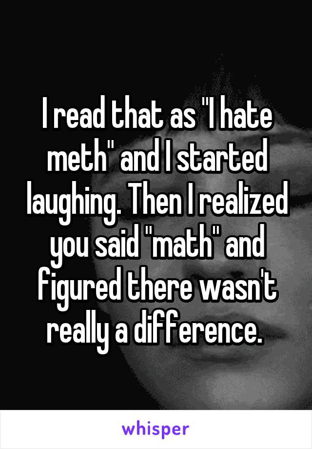 I read that as "I hate meth" and I started laughing. Then I realized you said "math" and figured there wasn't really a difference. 
