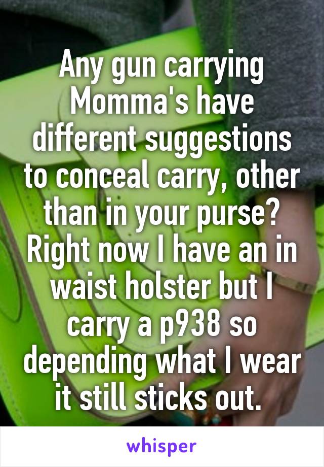 Any gun carrying Momma's have different suggestions to conceal carry, other than in your purse? Right now I have an in waist holster but I carry a p938 so depending what I wear it still sticks out. 