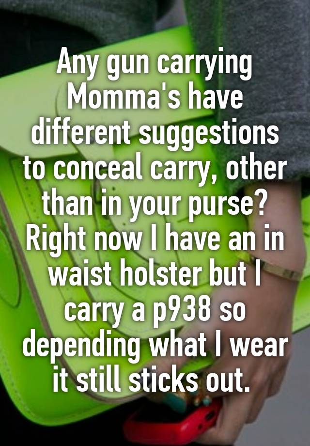 Any gun carrying Momma's have different suggestions to conceal carry, other than in your purse? Right now I have an in waist holster but I carry a p938 so depending what I wear it still sticks out. 