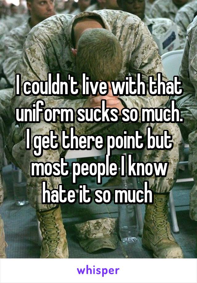 I couldn't live with that uniform sucks so much. I get there point but most people I know hate it so much 