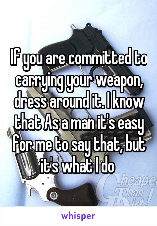 If you are committed to carrying your weapon, dress around it. I know that As a man it's easy for me to say that, but it's what I do 