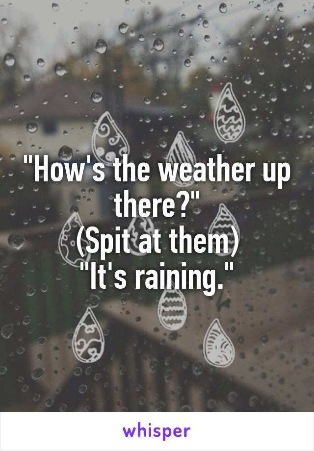 "How's the weather up there?"
(Spit at them)
"It's raining."