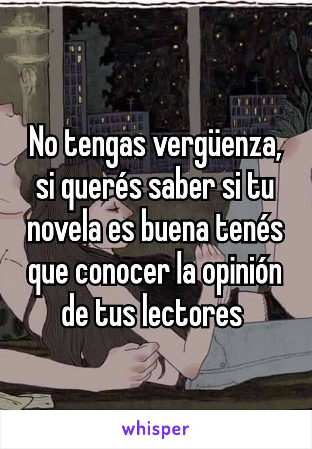 No tengas vergüenza, si querés saber si tu novela es buena tenés que conocer la opinión de tus lectores 