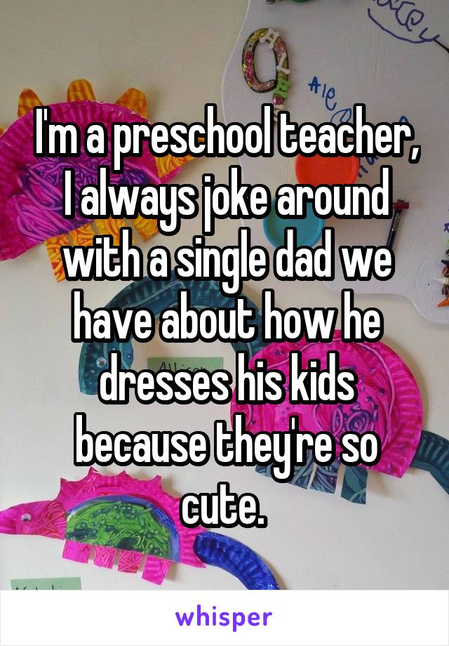 I'm a preschool teacher, I always joke around with a single dad we have about how he dresses his kids because they're so cute. 