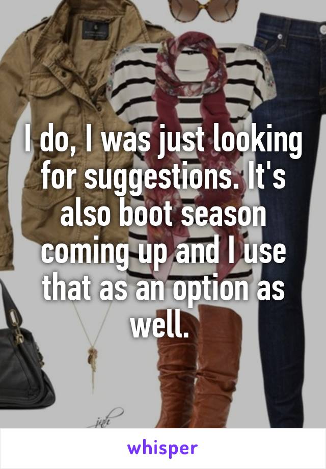 I do, I was just looking for suggestions. It's also boot season coming up and I use that as an option as well. 