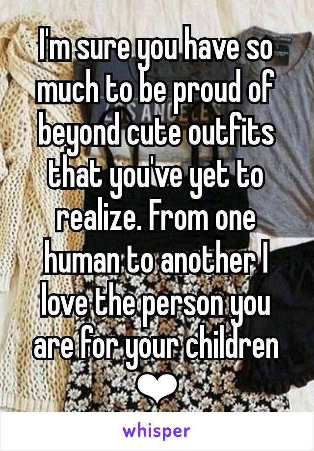 I'm sure you have so much to be proud of beyond cute outfits that you've yet to realize. From one human to another I love the person you are for your children ❤