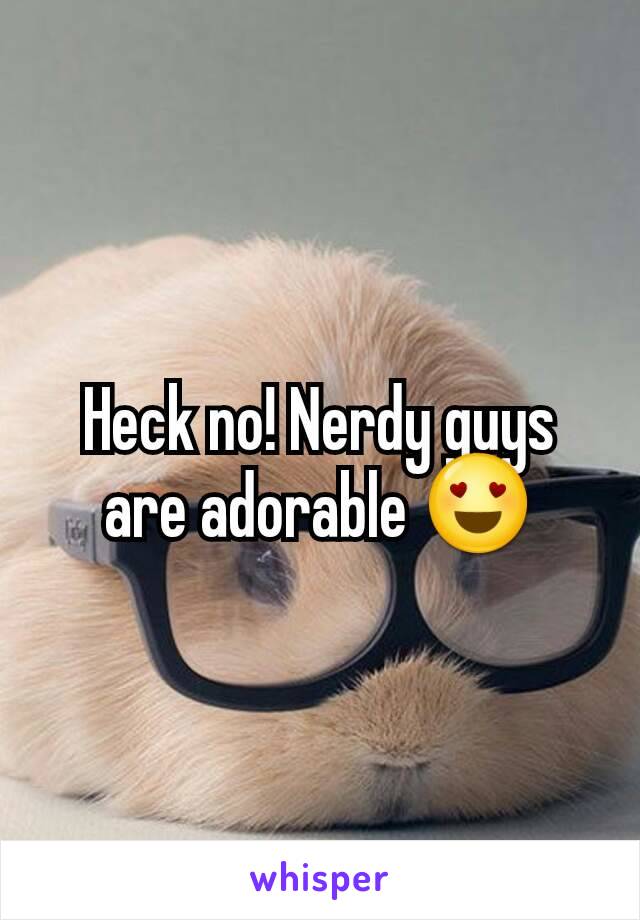 Heck no! Nerdy guys are adorable 😍