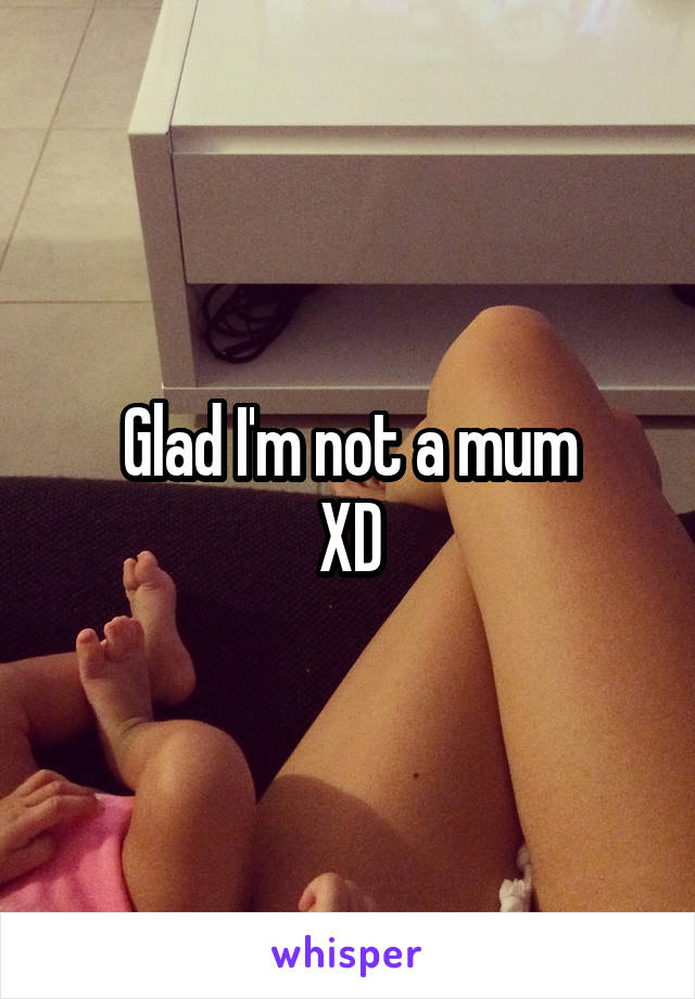 Glad I'm not a mum
XD
