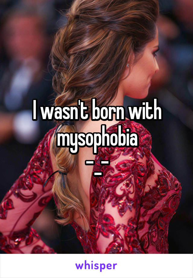 I wasn't born with mysophobia
-_-