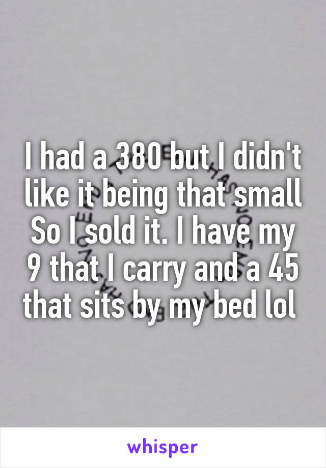 I had a 380 but I didn't like it being that small So I sold it. I have my 9 that I carry and a 45 that sits by my bed lol 