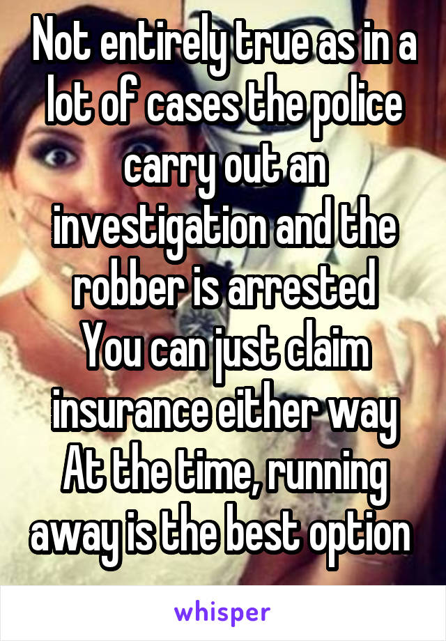 Not entirely true as in a lot of cases the police carry out an investigation and the robber is arrested
You can just claim insurance either way
At the time, running away is the best option 
