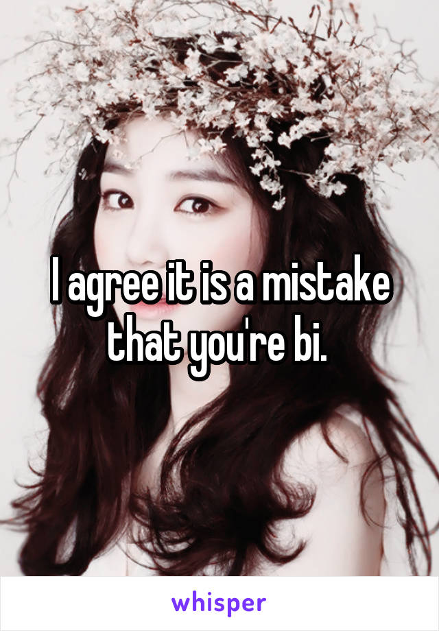 I agree it is a mistake that you're bi. 