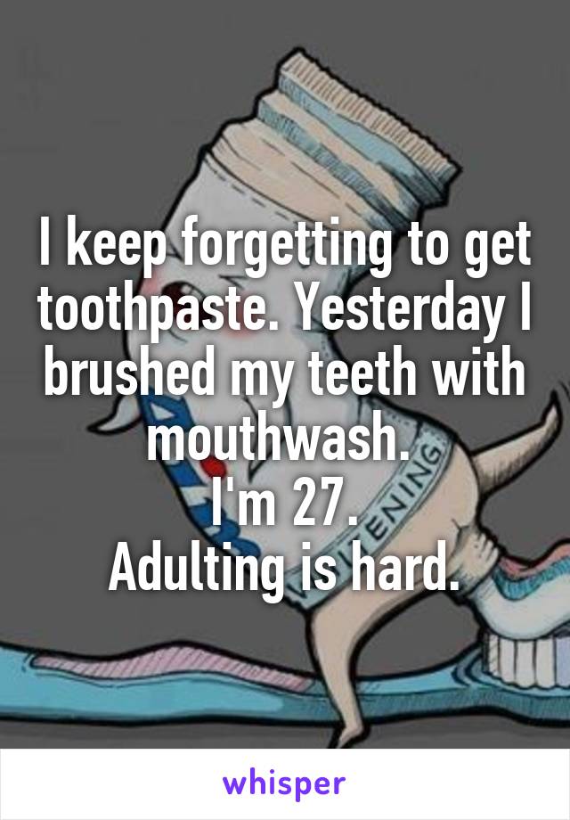 I keep forgetting to get toothpaste. Yesterday I brushed my teeth with mouthwash. 
I'm 27.
Adulting is hard.