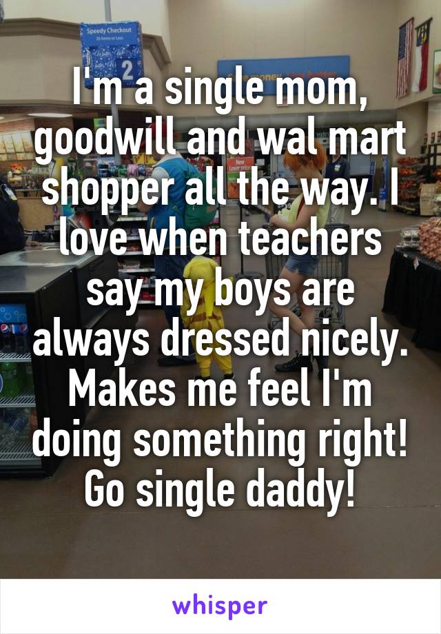 I'm a single mom, goodwill and wal mart shopper all the way. I love when teachers say my boys are always dressed nicely. Makes me feel I'm doing something right! Go single daddy!
