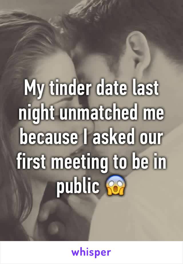 My tinder date last night unmatched me because I asked our first meeting to be in public 😱