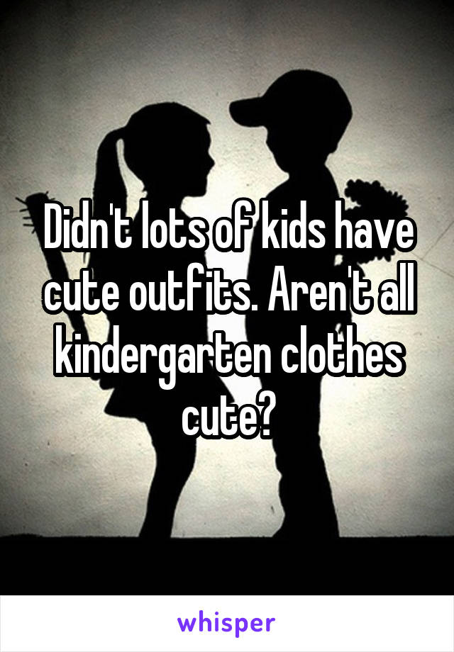 Didn't lots of kids have cute outfits. Aren't all kindergarten clothes cute?