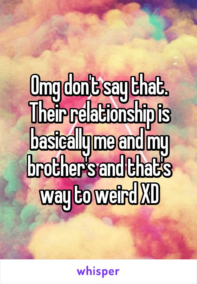 Omg don't say that. Their relationship is basically me and my brother's and that's way to weird XD