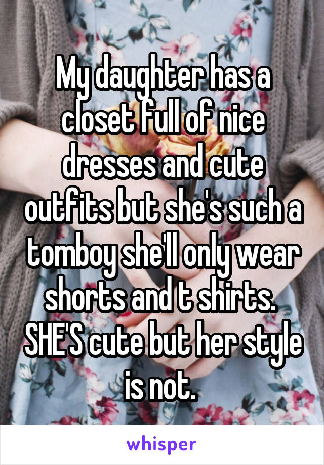 My daughter has a closet full of nice dresses and cute outfits but she's such a tomboy she'll only wear shorts and t shirts.  SHE'S cute but her style is not. 