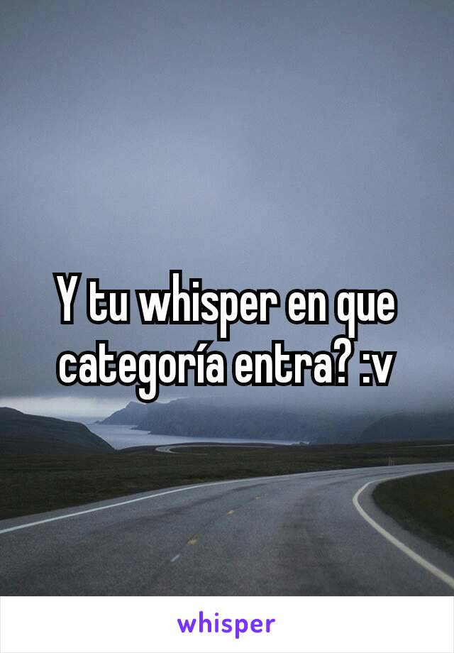 Y tu whisper en que categoría entra? :v