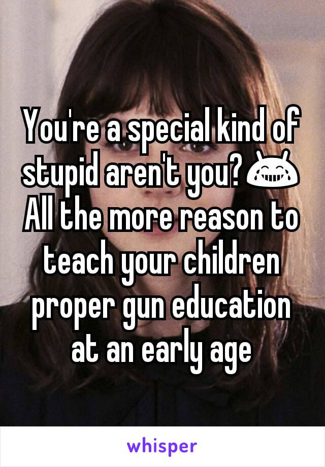 You're a special kind of stupid aren't you?😂
All the more reason to teach your children proper gun education at an early age