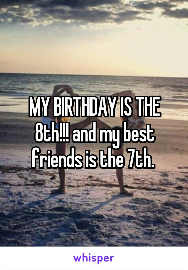 MY BIRTHDAY IS THE 8th!!! and my best friends is the 7th. 