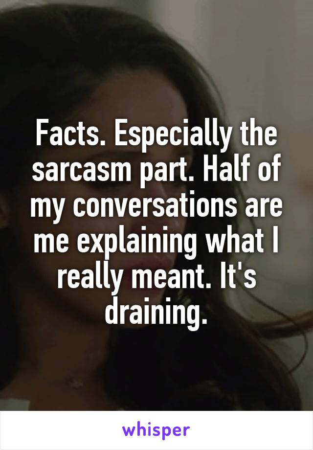 Facts. Especially the sarcasm part. Half of my conversations are me explaining what I really meant. It's draining.