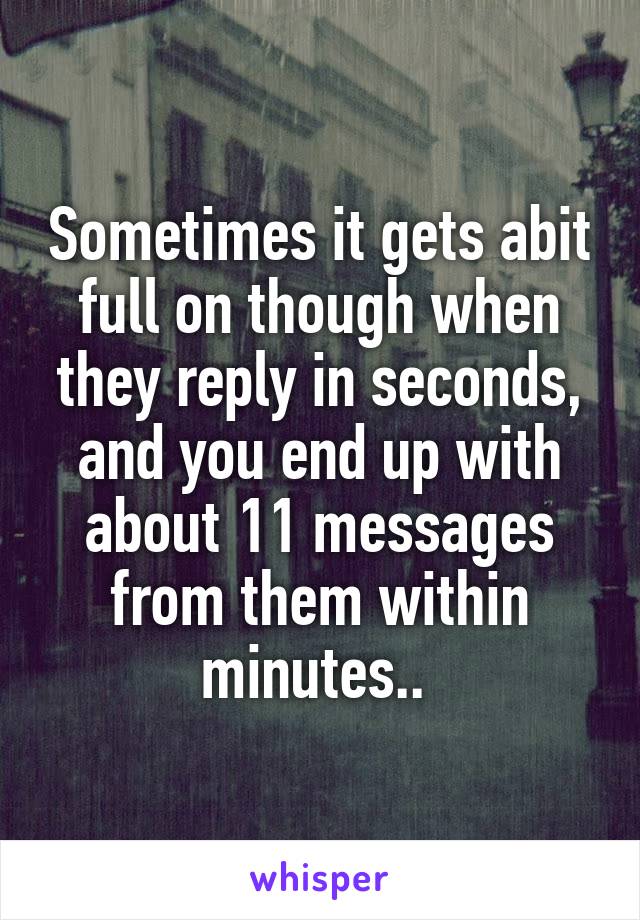 Sometimes it gets abit full on though when they reply in seconds, and you end up with about 11 messages from them within minutes.. 