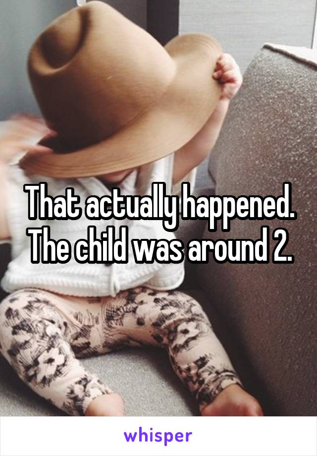 That actually happened. The child was around 2.