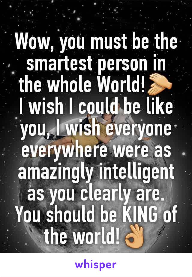 Wow, you must be the smartest person in the whole World!👏  I wish I could be like you, I wish everyone everywhere were as amazingly intelligent as you clearly are. You should be KING of the world!👌