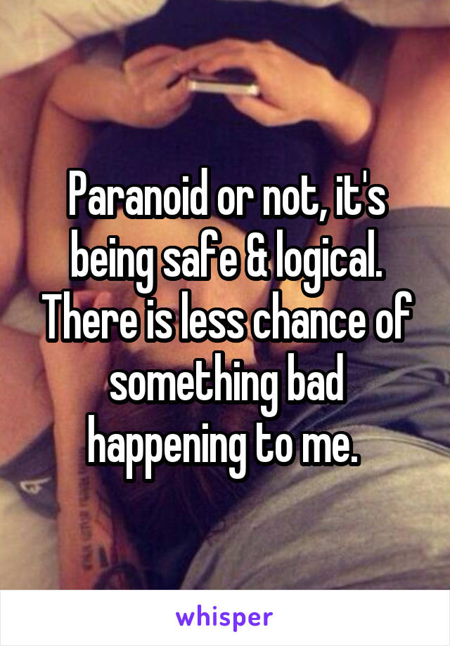 Paranoid or not, it's being safe & logical. There is less chance of something bad happening to me. 