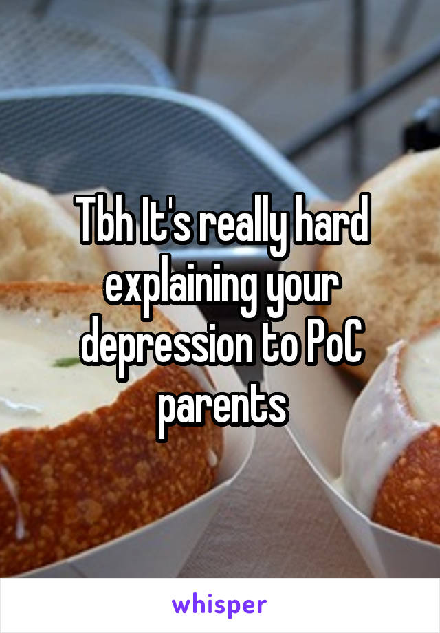 Tbh It's really hard explaining your depression to PoC parents