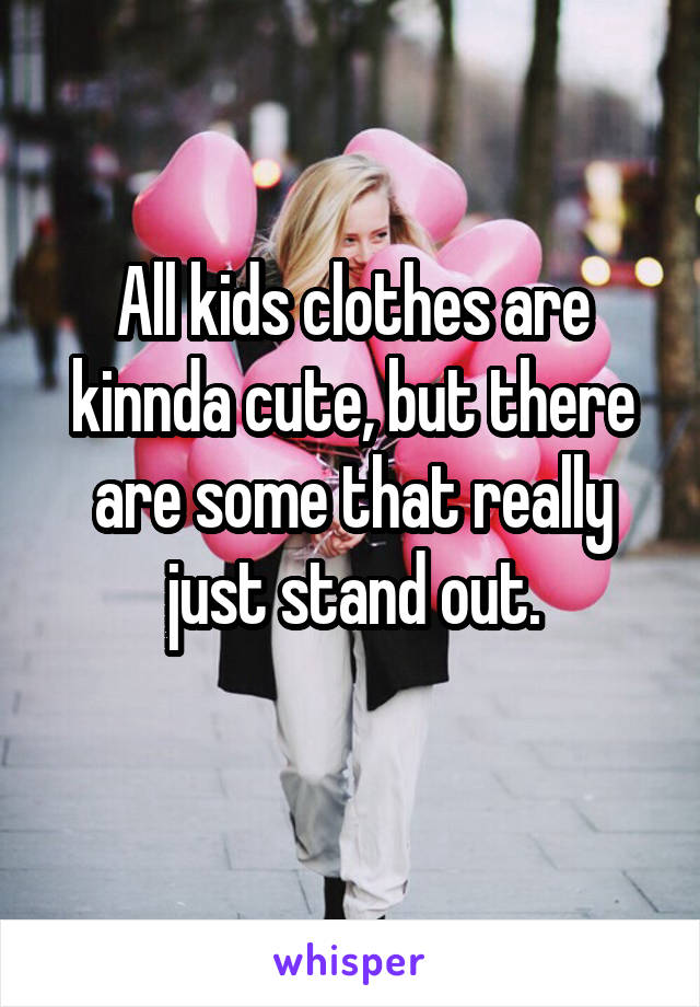 All kids clothes are kinnda cute, but there are some that really just stand out.
