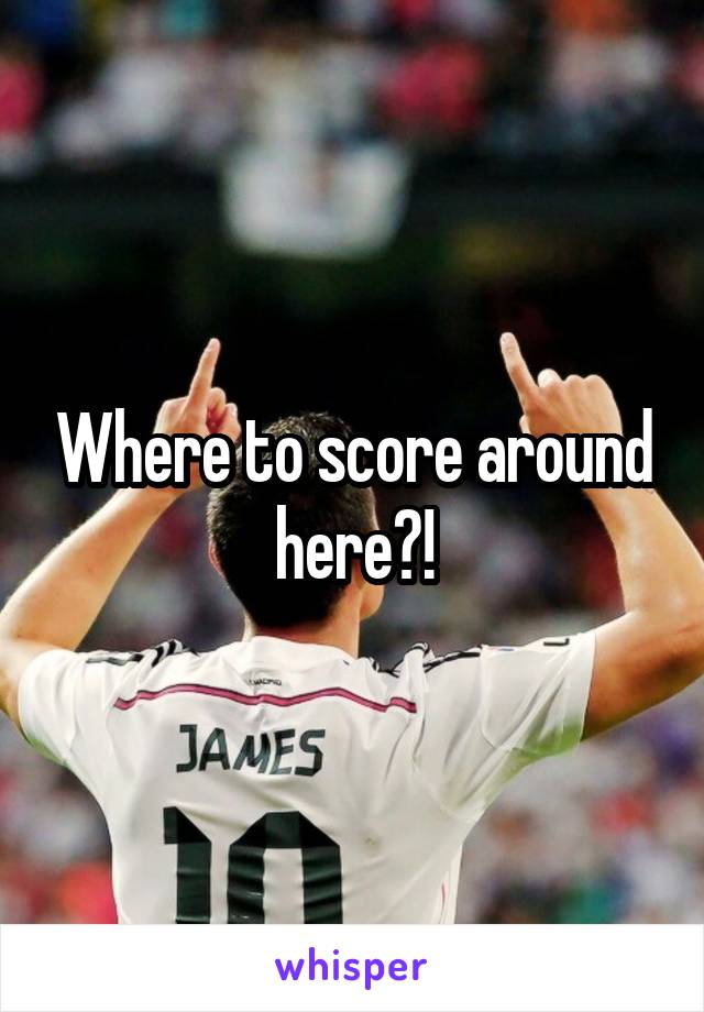 Where to score around here?!