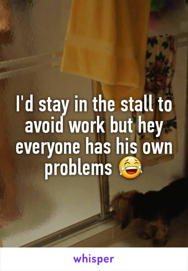 I'd stay in the stall to avoid work but hey everyone has his own problems 😂