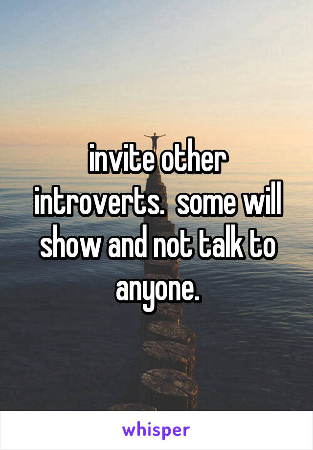 invite other introverts.  some will show and not talk to anyone.