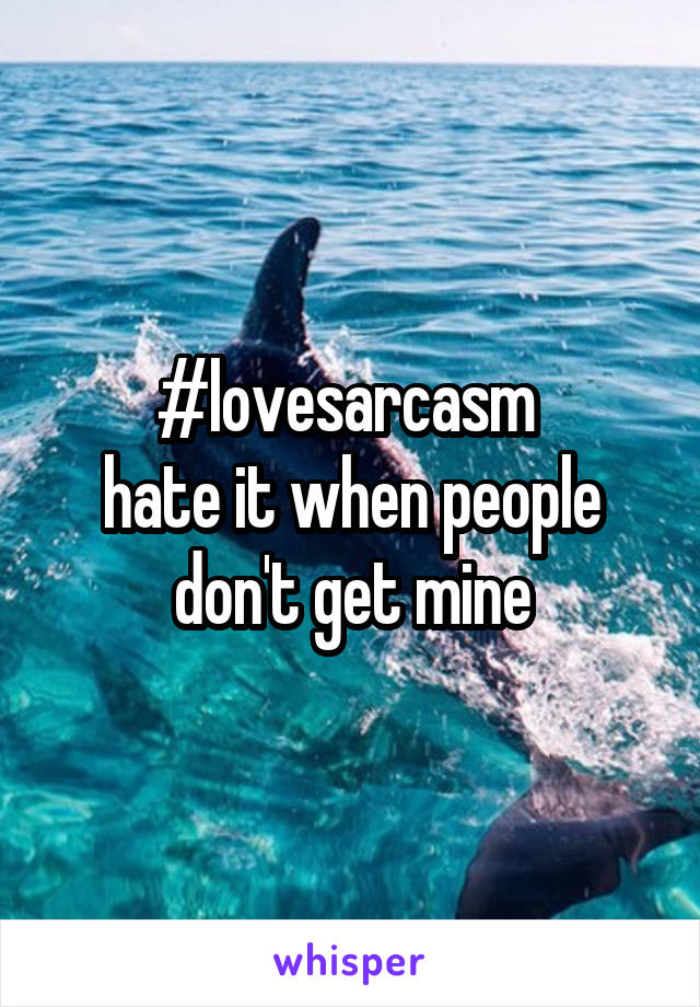 #lovesarcasm 
hate it when people don't get mine