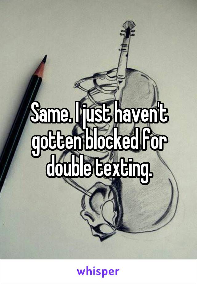 Same. I just haven't gotten blocked for double texting.