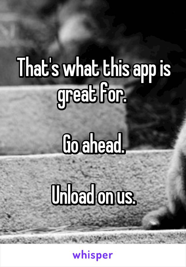 That's what this app is great for. 

Go ahead.

Unload on us.