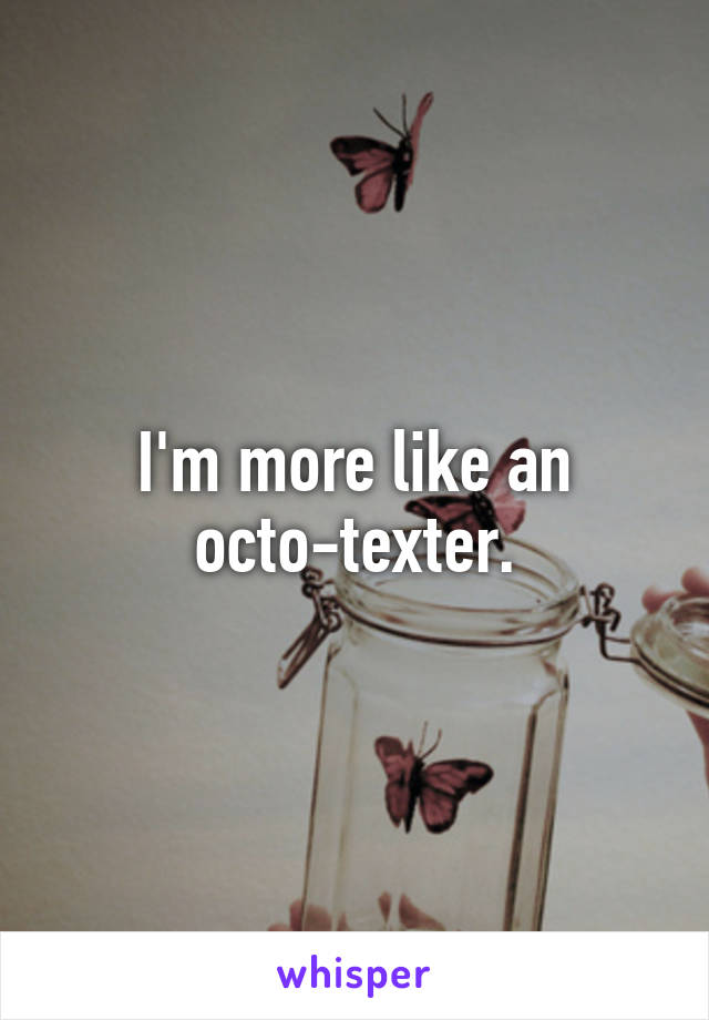 I'm more like an octo-texter.