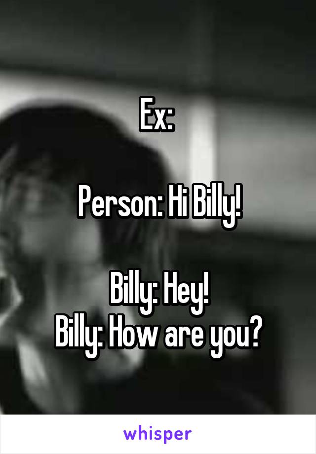 Ex: 

Person: Hi Billy!

Billy: Hey!
Billy: How are you?