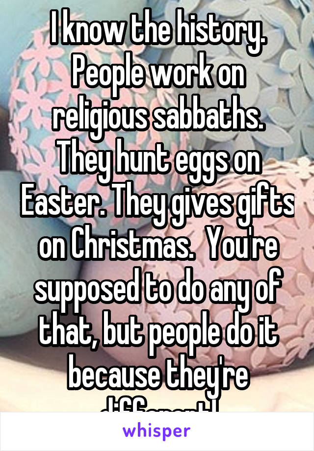 I know the history.
People work on religious sabbaths.
They hunt eggs on Easter. They gives gifts on Christmas.  You're supposed to do any of that, but people do it because they're different!