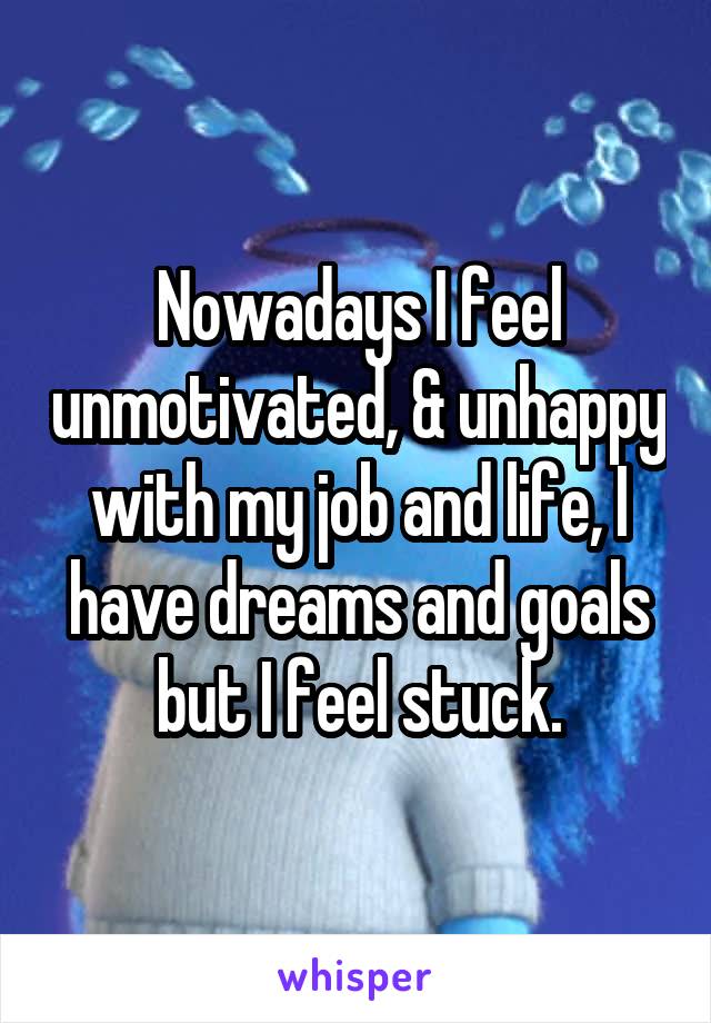 Nowadays I feel unmotivated, & unhappy with my job and life, I have dreams and goals but I feel stuck.