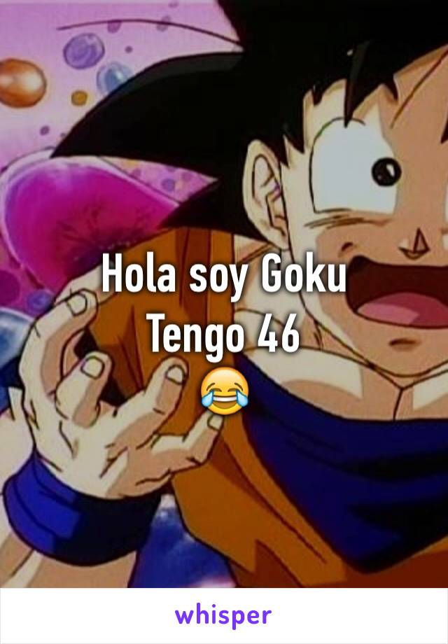 Hola soy Goku 
Tengo 46
😂